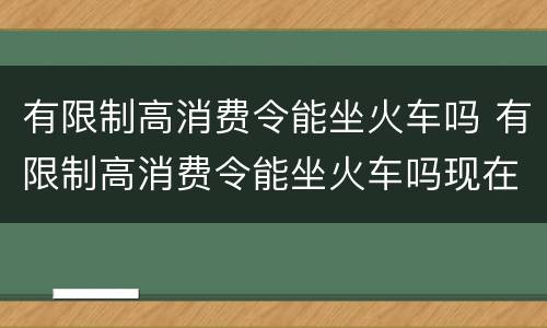 有限制高消费令能坐火车吗 有限制高消费令能坐火车吗现在