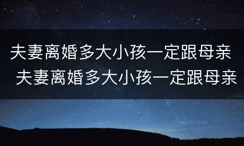 夫妻离婚多大小孩一定跟母亲 夫妻离婚多大小孩一定跟母亲一起