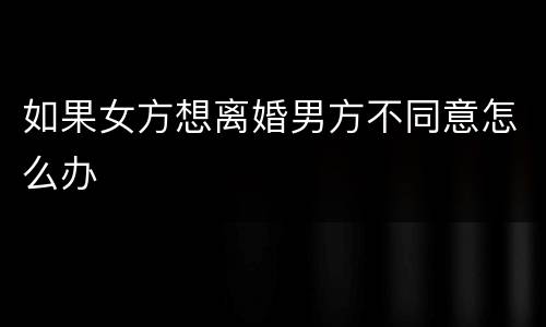 如果女方想离婚男方不同意怎么办