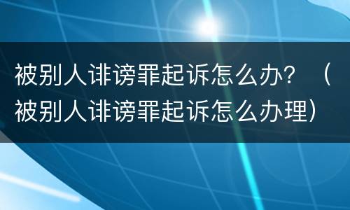 被别人诽谤罪起诉怎么办？（被别人诽谤罪起诉怎么办理）