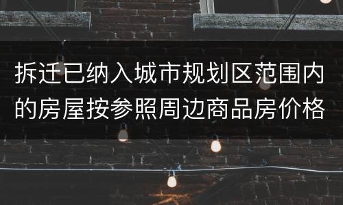 拆迁已纳入城市规划区范围内的房屋按参照周边商品房价格补偿吗？