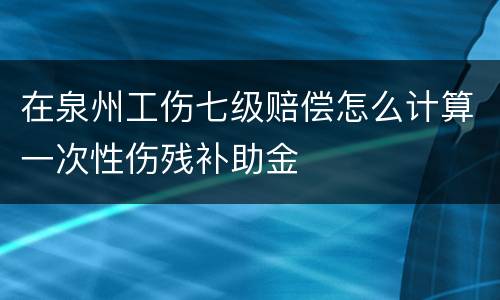 在泉州工伤七级赔偿怎么计算一次性伤残补助金
