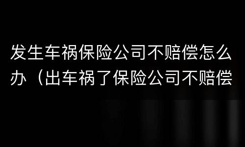 发生车祸保险公司不赔偿怎么办（出车祸了保险公司不赔偿怎么办）