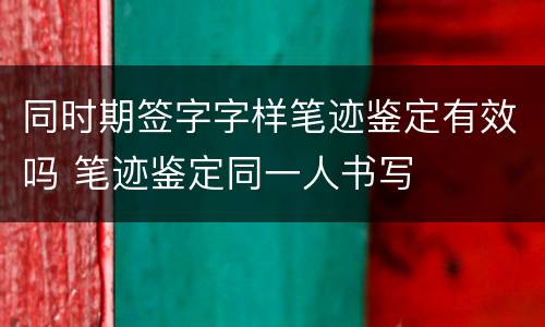 同时期签字字样笔迹鉴定有效吗 笔迹鉴定同一人书写