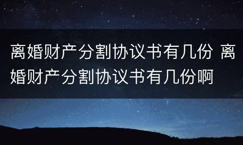 离婚财产分割协议书有几份 离婚财产分割协议书有几份啊