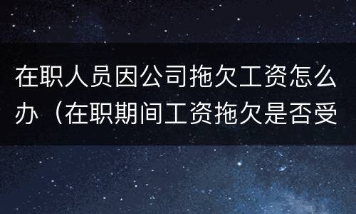 在职人员因公司拖欠工资怎么办（在职期间工资拖欠是否受仲裁时效）