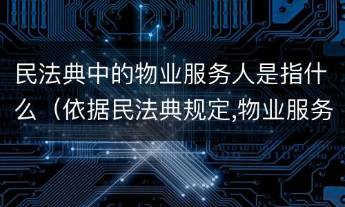 民法典中的物业服务人是指什么（依据民法典规定,物业服务人）
