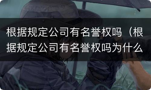 根据规定公司有名誉权吗（根据规定公司有名誉权吗为什么）