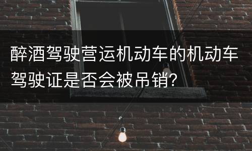 醉酒驾驶营运机动车的机动车驾驶证是否会被吊销？