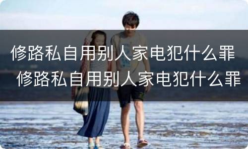 修路私自用别人家电犯什么罪 修路私自用别人家电犯什么罪呢