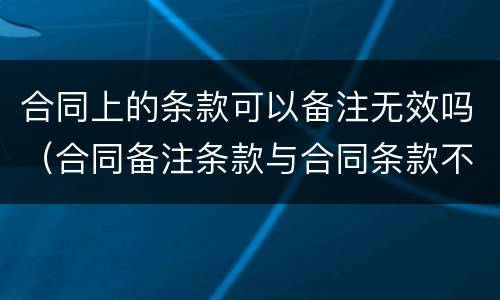 合同上的条款可以备注无效吗（合同备注条款与合同条款不一致的）