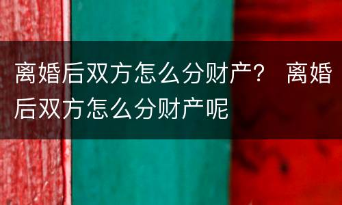 离婚后双方怎么分财产？ 离婚后双方怎么分财产呢