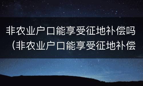 非农业户口能享受征地补偿吗（非农业户口能享受征地补偿吗）