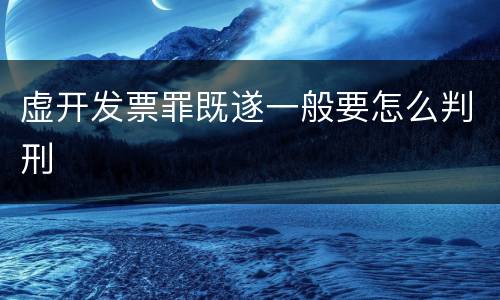 虚开发票罪既遂一般要怎么判刑