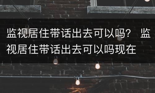 监视居住带话出去可以吗？ 监视居住带话出去可以吗现在