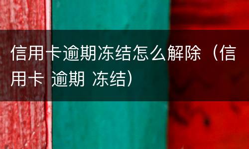 信用卡逾期冻结怎么解除（信用卡 逾期 冻结）