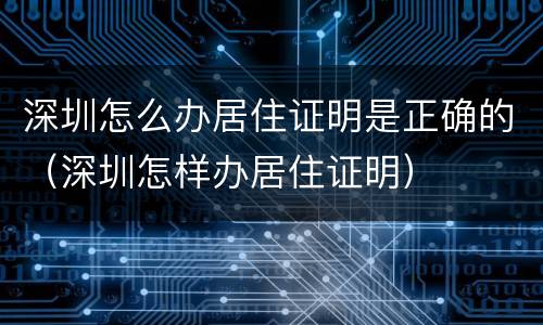 深圳怎么办居住证明是正确的（深圳怎样办居住证明）