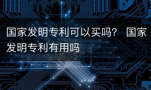 国家发明专利可以买吗？ 国家发明专利有用吗