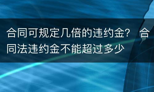 合同可规定几倍的违约金？ 合同法违约金不能超过多少