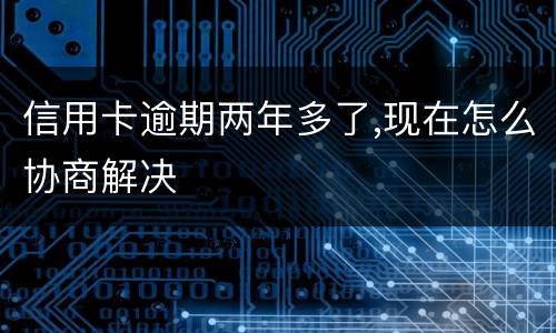 信用卡逾期两年多了,现在怎么协商解决
