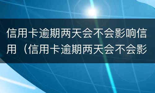 信用卡逾期两天会不会影响信用（信用卡逾期两天会不会影响信用等级）