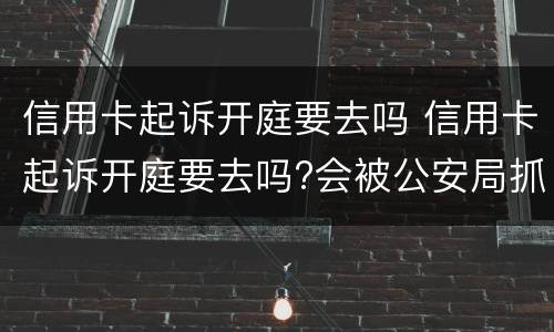 信用卡起诉开庭要去吗 信用卡起诉开庭要去吗?会被公安局抓吗