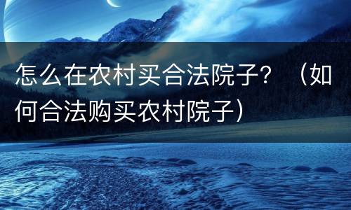 怎么在农村买合法院子？（如何合法购买农村院子）