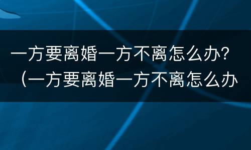 一方要离婚一方不离怎么办？（一方要离婚一方不离怎么办）