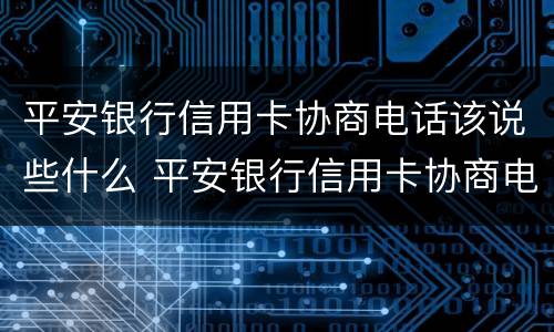 平安银行信用卡协商电话该说些什么 平安银行信用卡协商电话该说些什么内容