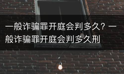 一般诈骗罪开庭会判多久? 一般诈骗罪开庭会判多久刑