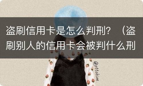 盗刷信用卡是怎么判刑？（盗刷别人的信用卡会被判什么刑?）