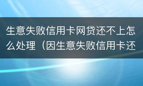 生意失败信用卡网贷还不上怎么处理（因生意失败信用卡还不上可以慢慢还么）