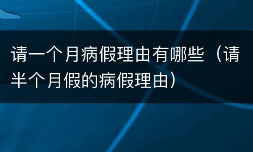请一个月病假理由有哪些（请半个月假的病假理由）
