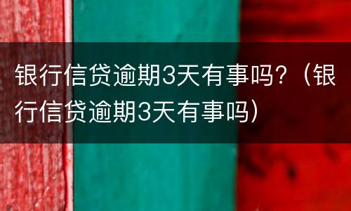 银行信贷逾期3天有事吗?（银行信贷逾期3天有事吗）