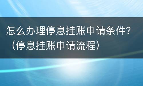 怎么办理停息挂账申请条件？（停息挂账申请流程）