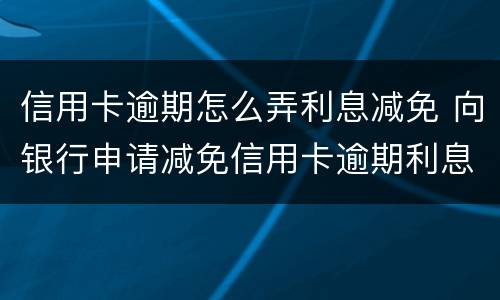 信用卡逾期怎么弄利息减免 向银行申请减免信用卡逾期利息怎么申请