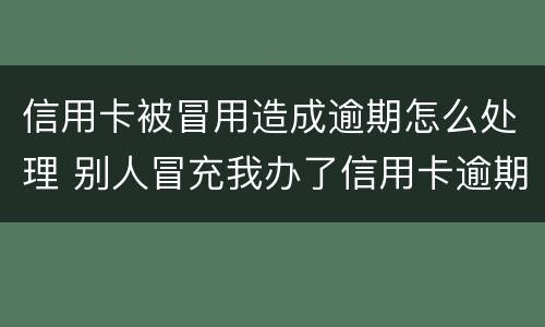 信用卡被冒用造成逾期怎么处理 别人冒充我办了信用卡逾期了怎么办