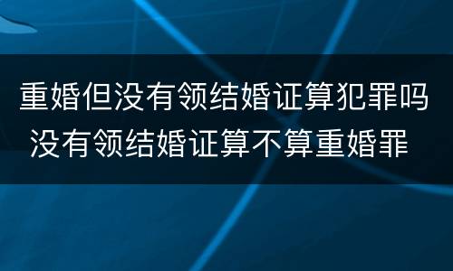 重婚但没有领结婚证算犯罪吗 没有领结婚证算不算重婚罪