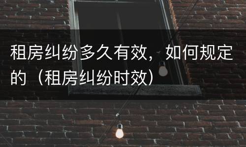 租房纠纷多久有效，如何规定的（租房纠纷时效）