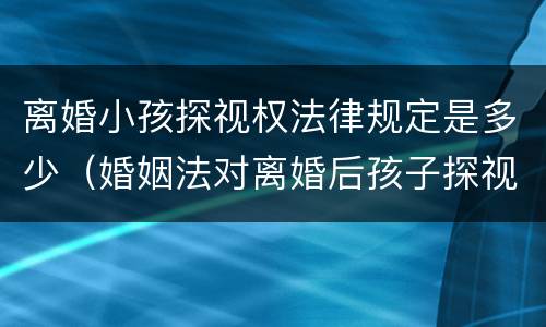 离婚小孩探视权法律规定是多少（婚姻法对离婚后孩子探视有何规定）