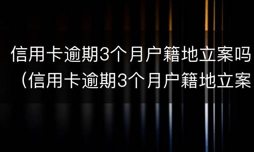 信用卡逾期3个月户籍地立案吗（信用卡逾期3个月户籍地立案吗怎么处理）