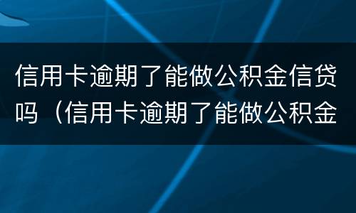 信用卡逾期了能做公积金信贷吗（信用卡逾期了能做公积金信贷吗怎么办）