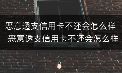 恶意透支信用卡不还会怎么样 恶意透支信用卡不还会怎么样吗