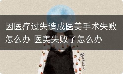 因医疗过失造成医美手术失败怎么办 医美失败了怎么办
