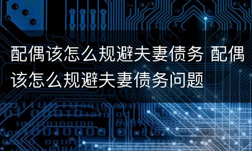 配偶该怎么规避夫妻债务 配偶该怎么规避夫妻债务问题