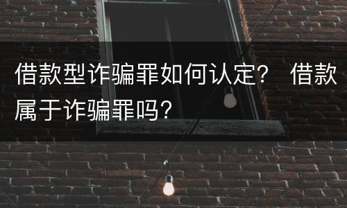 借款型诈骗罪如何认定？ 借款属于诈骗罪吗?
