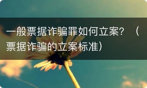 一般票据诈骗罪如何立案？（票据诈骗的立案标准）