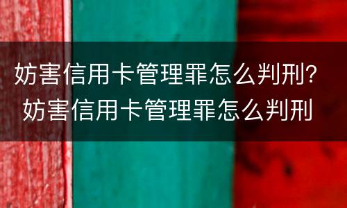 妨害信用卡管理罪怎么判刑？ 妨害信用卡管理罪怎么判刑