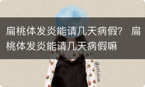 扁桃体发炎能请几天病假？ 扁桃体发炎能请几天病假嘛