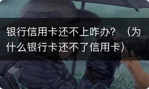 银行信用卡还不上咋办？（为什么银行卡还不了信用卡）